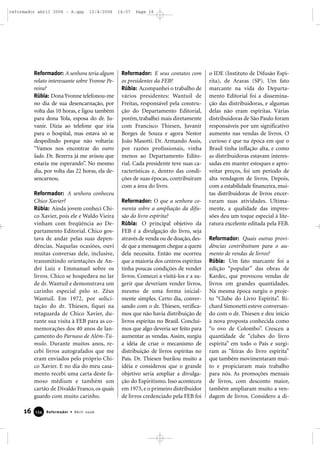 Reformador: A senhora teria algum
relato interessante sobre Yvonne Pe-
reira?
Rúbia: DonaYvonne telefonou-me
no dia de sua desencarnação, por
volta das 10 horas, e ligou também
para dona Yola, esposa do dr. Ju-
vanir. Dizia ao telefone que iria
para o hospital, mas estava só se
despedindo porque não voltaria:
“Vamos nos encontrar do outro
lado. Dr. Bezerra já me avisou que
estaria me esperando”. No mesmo
dia, por volta das 22 horas, ela de-
sencarnou.
Reformador: A senhora conheceu
Chico Xavier?
Rúbia: Ainda jovem conheci Chi-
co Xavier, pois ele e Waldo Vieira
vinham com freqüência ao De-
partamento Editorial. Chico gos-
tava de andar pelas suas depen-
dências. Naquelas ocasiões, ouvi
muitas conversas dele, inclusive,
transmitindo orientações de An-
dré Luiz e Emmanuel sobre os
livros. Chico se hospedava no lar
de dr. Wantuil e demonstrava um
carinho especial pelo sr. Zêus
Wantuil. Em 1972, por solici-
tação do dr. Thiesen, fiquei na
retaguarda de Chico Xavier, du-
rante sua visita à FEB para as co-
memorações dos 40 anos de lan-
çamento do Parnaso de Além-Tú-
mulo. Durante muitos anos, re-
cebi livros autografados que me
eram enviados pelo próprio Chi-
co Xavier. E no dia do meu casa-
mento recebi uma carta deste fa-
moso médium e também um
cartão de Divaldo Franco, os quais
guardo com muito carinho.
Reformador: E seus contatos com
os presidentes da FEB?
Rúbia: Acompanhei o trabalho de
vários presidentes: Wantuil de
Freitas, responsável pela constru-
ção do Departamento Editorial,
porém,trabalhei mais diretamente
com Francisco Thiesen, Juvanir
Borges de Souza e agora Nestor
João Masotti. Dr. Armando Assis,
por razões profissionais, vinha
menos ao Departamento Edito-
rial. Cada presidente teve suas ca-
racterísticas e, dentro das condi-
ções de suas épocas, contribuíram
com a área do livro.
Reformador: O que a senhora co-
menta sobre a ampliação da difu-
são do livro espírita?
Rúbia: O principal objetivo da
FEB é a divulgação do livro, seja
através de venda ou de doação,des-
de que a mensagem chegue a quem
dela necessita. Então me ocorreu
que a maioria dos centros espíritas
tinha poucas condições de vender
livros. Comecei a visitá-los e a su-
gerir que deveriam vender livros,
mesmo de uma forma inicial-
mente simples. Certo dia, conver-
sando com o dr. Thiesen, verifica-
mos que não havia distribuição de
livros espíritas no Brasil. Concluí-
mos que algo deveria ser feito para
aumentar as vendas. Assim, surgiu
a idéia de criar o mecanismo de
distribuição de livros espíritas no
País. Dr. Thiesen burilou muito a
idéia e considerou que o grande
objetivo seria ampliar a divulga-
ção do Espiritismo. Isso aconteceu
em 1973, e o primeiro distribuidor
de livros credenciado pela FEB foi
o IDE (Instituto de Difusão Espí-
rita), de Araras (SP). Um fato
marcante na vida do Departa-
mento Editorial foi a dissemina-
ção das distribuidoras, e algumas
delas não eram espíritas. Várias
distribuidoras de São Paulo foram
responsáveis por um significativo
aumento nas vendas de livros. O
curioso é que na época em que o
Brasil tinha inflação alta, e como
as distribuidoras estavam interes-
sadas em manter estoques e apro-
veitar preços, foi um período de
alta vendagem de livros. Depois,
com a estabilidade financeira, mui-
tas distribuidoras de livros encer-
raram suas atividades. Ultima-
mente, a qualidade das impres-
sões deu um toque especial à lite-
ratura excelente editada pela FEB.
Reformador: Quais outras provi-
dências contribuíram para o au-
mento de vendas de livros?
Rúbia: Um fato marcante foi a
edição “popular” das obras de
Kardec, que provocou vendas de
livros em grandes quantidades.
Na mesma época surgiu o proje-
to “Clube do Livro Espírita”. Ri-
chard Simonetti esteve conversan-
do com o dr. Thiesen e deu início
à nova proposta conhecida como
“o ovo de Colombo”. Cresceu a
quantidade de “clubes do livro
espírita” em todo o País e surgi-
ram as “feiras do livro espírita”
que também movimentaram mui-
to e propiciaram mais trabalho
para nós. As promoções mensais
de livros, com desconto maior,
também ampliaram muito a ven-
dagem de livros. Considero a di-
16 Reformador • Abril 2006113344
reformador abril 2006 - A.qxp 12/4/2006 14:57 Page 16
 