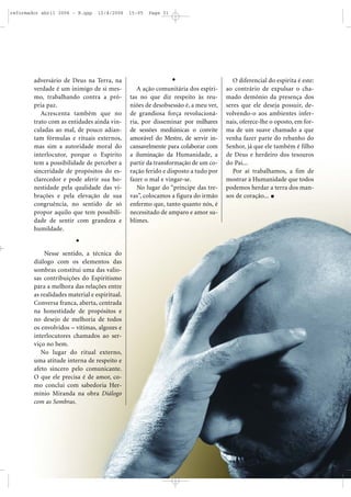 31
adversário de Deus na Terra, na
verdade é um inimigo de si mes-
mo, trabalhando contra a pró-
pria paz.
Acrescenta também que no
trato com as entidades ainda vin-
culadas ao mal, de pouco adian-
tam fórmulas e rituais externos,
mas sim a autoridade moral do
interlocutor, porque o Espírito
tem a possibilidade de perceber a
sinceridade de propósitos do es-
clarecedor e pode aferir sua ho-
nestidade pela qualidade das vi-
brações e pela elevação de sua
congruência, no sentido de só
propor aquilo que tem possibili-
dade de sentir com grandeza e
humildade.
Nesse sentido, a técnica do
diálogo com os elementos das
sombras constitui uma das valio-
sas contribuições do Espiritismo
para a melhora das relações entre
as realidades material e espiritual.
Conversa franca, aberta, centrada
na honestidade de propósitos e
no desejo de melhoria de todos
os envolvidos – vítimas, algozes e
interlocutores chamados ao ser-
viço no bem.
No lugar do ritual externo,
uma atitude interna de respeito e
afeto sincero pelo comunicante.
O que ele precisa é de amor, co-
mo conclui com sabedoria Her-
mínio Miranda na obra Diálogo
com as Sombras.
A ação comunitária dos espíri-
tas no que diz respeito às reu-
niões de desobsessão é, a meu ver,
de grandiosa força revolucioná-
ria, por disseminar por milhares
de sessões mediúnicas o convite
amorável do Mestre, de servir in-
cansavelmente para colaborar com
a iluminação da Humanidade, a
partir da transformação de um co-
ração ferido e disposto a tudo por
fazer o mal e vingar-se.
No lugar do “príncipe das tre-
vas”, colocamos a figura do irmão
enfermo que, tanto quanto nós, é
necessitado de amparo e amor su-
blimes.
O diferencial do espírita é este:
ao contrário de expulsar o cha-
mado demônio da presença dos
seres que ele deseja possuir, de-
volvendo-o aos ambientes infer-
nais, oferece-lhe o oposto, em for-
ma de um suave chamado a que
venha fazer parte do rebanho do
Senhor, já que ele também é filho
de Deus e herdeiro dos tesouros
do Pai...
Por aí trabalhamos, a fim de
mostrar à Humanidade que todos
podemos herdar a terra dos man-
sos de coração...
reformador abril 2006 - B.qxp 12/4/2006 15:05 Page 31
 