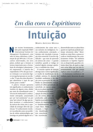 32 Reformador • Abril 2006115500
um recente levantamento
feito pelo respeitado IIMD
(International Institute for
Management Development), com
sede na Suíça, obtivemos a infor-
mação de que 80% dos 1.312 exe-
cutivos entrevistados, em nove
países, avaliam que a intuição se
tornou importante para a formu-
lação de estratégias e planejamen-
tos empresariais. A maioria dos
respondentes (53%) diz que recor-
re à intuição e ao raciocínio lógi-
co em igual proporção no seu dia-
-a-dia.“O que eles estão dizendo é
que administrar é mais do que
contar, pesar e medir.”1
A palavra intuição apresenta
três significados: a) conhecimento
imediato de alguma coisa, obtido
por meio do entendimento sensí-
vel e/ou do intelectual; b) conheci-
mento antecipado, caracterizado
por um “pré-sentimento” ou por
uma “pré-ciência” de algo que po-
derá acontecer; c) conhecimento
da essência das coisas, isto é, capa-
cidade de enxergar além das apa-
rências.2
O conhecimento imedia-
to é reconhecido como um proble-
ma de ordem epistemológica que
investiga ser possível alguém ter o
conhecimento das coisas sem o
uso exclusivo da inteligência. Co-
mo conhecimento antecipado, a
intuição está vinculada à percep-
ção extra-sensorial. O terceiro sig-
nificado – que trata da apreensão
da essência das coisas – é questão
metafísica quando se indaga ser
possível alguém enxergar aparên-
cias e a realidade das coisas.
O conceito espírita de intuição
abrange esses e outros significados:
a) resulta da manifestação da fa-
culdade anímica; b) decorre da
faculdade mediúnica; c) faz rela-
ção com as provações da vida, de-
finidas no planejamento reencar-
natório; d) reflete aprendizado de-
senvolvido em épocas passa-
das ou no plano espiritual.
Os fenômenos de eman-
cipação da alma ou aními-
cos (de anima, alma) são
produzidos pelo próprio
Espírito encarnado nos mo-
mentos de desprendimen-
to (desdobramento) do
corpo físico. Nesta
situação, o Espí-
rito desdobrado
tem consciência
das ocorrências
desenvolvidas tanto no plano físico
quanto no espiritual, podendo par-
ticipar ativamente delas.3
Retor-
nando ao corpo físico, a pessoa re-
corda-se intuitivamente dos acon-
tecimentos vividos. “De ordinário
[esclarecem os Espíritos Superio-
res], ao despertardes, guardais a in-
tuição desse fato, do qual se origi-
nam certas idéias que vos vêm es-
pontaneamente, sem que possais
explicar como vos acudiram (...)”4
Os fenômenos mediúnicos (de
médium, meio) decorrem da ação
Em dia com o Espiritismo
MARTA ANTUNES MOURA
Intuição
N
reformador abril 2006 - B.qxp 12/4/2006 15:05 Page 32
 