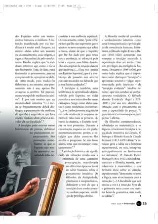 dos Espíritos sobre um instru-
mento humano, o médium. A in-
tuição manifestada por via me-
diúnica é muito sutil. Surgem, na
mente, idéias sobre um assunto
ou acontecimento, cuja origem, a
rigor, é desconhecida pelo media-
neiro. Kardec explica que “o mé-
dium intuitivo age como o faria
um intérprete. Este, de fato, para
transmitir o pensamento, precisa
compreendê-lo, apropriar-se dele,
de certo modo, para traduzi-lo
fielmente e, no entanto, esse pen-
samento não é seu, apenas lhe
atravessa o cérebro. Tal precisa-
mente o papel do médium intuiti-
vo”.5
É por este motivo que na
mediunidade intuitiva “(...) tor-
na-se freqüentemente difícil dis-
tinguir o pensamento do médium
do que lhe é sugerido, o que leva
muitos médiuns deste gênero a du-
vidar da sua faculdade”. 6
A intuição pode ocorrer como
lembranças de provas, definidas
no planejamento re-
encarnatório. São
provações seme-
lhantes às que o
Espírito não sou-
be aproveitar, re-
sultando lutas ne-
cessárias à sua melhoria espiritual.
O reencarnante, então, “pede a Es-
píritos que lhe são superiores que o
ajudem na nova empresa que sobre
si toma, ciente de que o Espírito,
que lhe for dado por guia nessa
outra existência, se esforçará pelo
levar a reparar suas faltas, dando-
-lhe uma espécie de intuição das em
que incorreu. (...) Essa voz [ensina
um Espírito Superior],que é a lem-
brança do passado, vos adverte
para não recairdes nas faltas de que
já vos fizestes culpados”. 7
A intuição é, também, uma
lembrança de aprendizado desen-
volvido pelo Espírito, em vidas
passadas e nos intervalos das reen-
carnações. Surge como idéias ina-
tas e como tendências instintivas.
“(...) os conhecimentos adquiridos
em cada existência [e no plano es-
piritual] não mais se perdem. Li-
berto da matéria, o Espírito sem-
pre os tem presentes. Durante a
encarnação, esquece-os em parte,
momentaneamente; porém, a in-
tuição que deles conserva lhe
auxilia o progresso. Se não fosse
assim, teria que recomeçar cons-
tantemente.” 8
A evolução histórica do signifi-
cado da intuição revela-nos a
existência de uma constante
preocupação, manifestada
em diferentes épocas e áreas
do saber humano, sobre o
pensamento intuitivo. Os
filósofos da Antigüidade,
platônicos e neoplatônicos,
defendem a tese de que a
intuição é um conhecimen-
to ou dom superior, um ti-
po de privilégio divino.
A filosofia medieval considera
o conhecimento intuitivo como
uma forma particular e privilegia-
da da consciência humana. Entre-
tanto, o filósofo inglês Francis Ba-
con (1561-1626) acrescenta que
somente a intuição associada à
experiência deve ser aceita como
um privilégio da inteligência hu-
mana. Descartes (1596-1650), por
outro lado, explica que é impor-
tante saber distinguir “intuição” –
apreensão sensível e vulgar expe-
rimentada pelo intelecto – de
“intuição evidente” (evidens in-
tuitus) que nos conduz ao conhe-
cimento verdadeiro. O filósofo
alemão Friedrich Hegel (1770-
-1831), por sua vez, identifica a
intuição com o pensamento ou
com a capacidade de pensar: “o
puro intuir é o mesmo que o puro
pensar”, afirma.
Os filósofos contemporâneos,
sobretudo os matemáticos e os
lógicos, relacionam intuição à ca-
pacidade inventiva da Ciência. O
biólogo e filósofo francês Claude
Bernard (1813-1878) dizia: “a in-
tuição gera a idéia ou a hipótese
experimental, ou seja, interpreta
antecipadamente os fenômenos
da natureza”. O francês Henri
Poincaré (1854-1912), notável ma-
temático e filósofo, repetia, com
referência à matemática, o que
Bernard dizia sobre as ciências
experimentais:“demonstra-se com
a lógica, mas só se inventa com a
intuição. (...) A faculdade que nos
ensina a ver é a intuição. Sem ela
o geômetra seria como um escri-
tor bom de gramática, mas vazio
de idéias”.9
33Abril 2006 • Reformador 115511
reformador abril 2006 - B.qxp 12/4/2006 15:05 Page 33
 