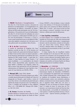 42 Reformador • Abril 2006116600
FEB/DF: Monitores e Evangelizadores
Nos dias 18 e 19 de fevereiro ocorreu o Encontro de
Monitores da Mediunidade e de Evangelizadores do
Departamento de Infância e Juventude, nas depen-
dências da FEB, tendo participado cerca de 120 evan-
gelizadores e 30 monitores do Curso de Mediunidade.
Nos dias 25 e 26 de fevereiro foi realizadao um curso
para os monitores e colaboradores do ESDE, que con-
tou com 40 participantes. O Encontro e o curso ti-
veram caráter preparatório para as atividades de 2006,
cujas aulas regulares começaram em 4 de março, com
uma palestra pelo vice-presidente Altivo Ferreira.
M. G. do Sul: Capacitação
A reunião de capacitação de dirigentes das Casas
Espíritas ocorrida nos dias 18 e 19 de fevereiro, em
Campo Grande, sob o patrocínio da Federação Espírita
de Mato Grosso do Sul, reuniu um número aproxima-
do de 50 pessoas.Participaram os presidentes das Casas
Espíritas da URE Campo Grande – à qual estão vin-
culadas 31 Casas Espíritas de Campo Grande e 7 de
outras localidades –, e os coordenadores das demais
UREs. Foram desenvolvidos pelos expositores João
Pinto Rabelo e Edmilson Luiz Nogueira, ambos da
FEB, os temas: Visão espiritual do Curso de Capacitação
Administrativa de Dirigentes de Casas Espíritas e Asso-
ciação de Casas Espíritas com OSCIPs e ONGs.
Macapá (AP): Casa Chico Xavier
Uma nova Unidade de Promoção Integral, que utiliza
o modelo desenvolvido pelo Lar Fabiano de Cristo, foi
inaugurada em Macapá, a qual recebeu o nome de
Casa Chico Xavier e será administrada pela Federação
Espírita do Amapá, em parceria com o Lar Fabiano de
Cristo. A Unidade está localizada na Rua Odilardo
Silva, 1.131 – CEP 68908-100 – Macapá (AP). Telefo-
ne: (96) 3251-3633.
M. Grosso: Encontro da Família
Famílias espíritas se reuniram entre os dias 25 e 28 de
fevereiro, na Federação Espírita do Estado de Mato
Grosso (FEEMT), a fim de debater o tema A família
numa visão sistêmica. O VI Encontro da Família Es-
pírita contou com a presença de Alberto Almeida, de
Belém (PA). O evento – que ocorre de dois em dois
anos, durante o carnaval – permitiu a troca de expe-
riências e reflexão para mais de 600 pessoas.
Casa Espíritas centenárias
O Centro Espírita “Luz e Caridade”, de Limeira (SP),
fundado em 18 de março de 1906, está comemorando
100 anos de atividade ininterrupta. A programação,
durante o mês do aniversário, consistiu em três pales-
tras, por Orson Peter Carrara, Marcos Alberto
Ferreira e Marlene Nobre (nos sábados 3, 11 e 18), e
na conferência de encerramento, no dia 27, por Dival-
do Pereira Franco.
O Grupo Espírita Paz, de Conselheiro Lafaiete
(MG), fundado em 31 de março de 1906, está come-
morando seu Centenário com um programa de semi-
nários e eventos culturais, de temática espírita, que se
estende de janeiro a dezembro de 2006, além da par-
ticipação, em outubro, na Semana Espírita da Aliança
Municipal Espírita de Conselheiro Lafaiete.
Maranhão: 26a
CONESMA
Promovida pela Federação Espírita do Maranhão,
ocorreu, de 25 a 28 de fevereiro passado, a 26a
Con-
fraternização Espírita do Maranhão (CONESMA).
Com a participação dos palestrantes Ana Guimarães
(RJ), Geraldo Guimarães (RJ) e André Siqueira (DF),
no Auditório da Faculdade Atenas Maranhense, a
Confraternização contou com seminários, palestras,
debates e momentos de arte. Foram expostos e debati-
dos os seguintes temas: 2000 anos com Jesus; A
Pedagogia de Jesus na formação do Homem Integral;
Jesus e a terapia do amor; As várias faces do Cris-
tianismo e seu renascimento através da Doutrina Espí-
rita; Reencarnação, o elo perdido do Cristianismo; A
visão espírita e o modelo de perfeição de Jesus; e Na pre-
sença do Cristo – Aspectos humanos, psicológicos e es-
pirituais.
Seara Espírita
reformador abril 2006 - B.qxp 12/4/2006 15:06 Page 42
 