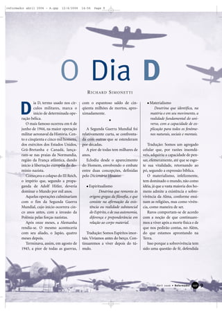 9Abril 2006 • Reformador 112277
ia D, termo usado nos cír-
culos militares, marca o
início de determinada ope-
ração bélica.
O mais famoso ocorreu em 6 de
junho de 1944, na maior operação
militar aeronaval da História. Cen-
to e cinqüenta e cinco mil homens,
dos exércitos dos Estados Unidos,
Grã-Bretanha e Canadá, lança-
ram-se nas praias da Normandia,
região da França atlântica, dando
início à libertação européia do do-
mínio nazista.
Começava o colapso do III Reich,
o império que, segundo a propa-
ganda de Adolf Hitler, deveria
dominar o Mundo por mil anos.
Aquelas operações culminariam
com o fim da Segunda Guerra
Mundial, cujo início ocorrera cin-
co anos antes, com a invasão da
Polônia pelas forças nazistas.
Após onze meses, a Alemanha
rendia-se. O mesmo aconteceria
com seu aliado, o Japão, quatro
meses depois.
Terminava, assim, em agosto de
1945, a pior de todas as guerras,
com o espantoso saldo de cin-
qüenta milhões de mortos, apro-
ximadamente.
A Segunda Guerra Mundial foi
relativamente curta, se confronta-
da com outras que se estenderam
por décadas.
A pior de todas tem milhares de
anos.
Eclodiu desde o aparecimento
do Homem, envolvendo o embate
entre duas concepções, definidas
pelo Dicionário Houaiss:
Espiritualismo
Doutrina que remonta às
origens gregas da filosofia, e que
consiste na afirmação da exis-
tência ou realidade substancial
do Espírito, e de sua autonomia,
diferença e preponderância em
relação ao corpo material.
Tradução: Somos Espíritos imor-
tais. Vivíamos antes do berço. Con-
tinuaremos a viver depois do tú-
mulo.
Materialismo
Doutrina que identifica, na
matéria e em seu movimento, a
realidade fundamental do uni-
verso, com a capacidade de ex-
plicação para todos os fenôme-
nos naturais, sociais e mentais.
Tradução: Somos um agregado
celular que, por razões insondá-
veis, adquiriu a capacidade de pen-
sar, efemeramente, até que se esgo-
te sua vitalidade, retornando ao
pó, segundo a expressão bíblica.
O materialismo, infelizmente,
tem dominado o mundo, não como
idéia, já que a vasta maioria dos ho-
mens admite a existência e sobre-
vivência da Alma, conforme ensi-
nam as religiões, mas como vivên-
cia, como maneira de ser.
Raros comportam-se de acordo
com a noção de que continuare-
mos a viver após a morte física e de
que nos pedirão contas, no Além,
do que estamos aprontando na
Terra.
Isso porque a sobrevivência tem
sido uma questão de fé, defendida
O Dia D
D
RICHARD SIMONETTI
reformador abril 2006 - A.qxp 12/4/2006 14:56 Page 9
 