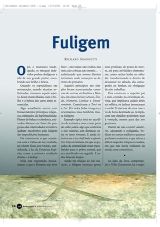 10 Reformador • Setembro 2006332288
pó, o manuseio inade-
quado, os retoques inde-
vidos podem desfigurar a
tela de um grande pintor, enco-
brindo seu brilho e beleza.
Quando os especialistas em
restauração, usando técnicas so-
fisticadas, removem aquela sujei-
ra, ficam maravilhados com o bri-
lho e a beleza das cores antes es-
maecidas.
Algo semelhante ocorre com
transcendentes princípios religio-
sos, emanados da Espiritualidade.
Plenos de beleza e sabedoria, estí-
mulos divinos em favor do pro-
gresso das coletividades terrestres,
acabam encobertos pela fuligem
das imperfeições humanas.
Foi exatamente o que aconte-
ceu com a Tábua da Lei, recebida,
no Monte Sinai, por Moisés, con-
siderada, à luz da Doutrina Espí-
rita, como a primeira revelação
divina – a Justiça.
Nela está registrado, basica-
mente, o que o Homem não deve
fazer – não matar, não roubar, não
trair, não cobiçar, não mentir… –,
enfatizando que nossos direitos
terminam onde começam os di-
reitos do próximo.
Àqueles princípios tão sim-
ples foram acrescentadas cente-
nas de outros, atribuídos a Moi-
sés, em cinco livros: Gênesis, Êxo-
do, Números, Levítico e Deute-
ronômio. Constituem a Torá ou
a Lei. Há neles belas imagens e
orientações, mas, também, mui-
ta fuligem.
Exemplo típico está no sacrifí-
cio de animais e aves, como parte
do culto judeu, algo que contraria
o não matarás, sem distinção en-
tre os seres viventes. E ainda in-
ventaram o incrível bode expiató-
rio! Uma cerimônia em que os pe-
cados da comunidade eram trans-
feridos para o pobre animal, que
era sacrificado em seguida. E to-
dos ficavam limpos.
Ainda em relação ao não ma-
tarás, a fuligem humana gerou
uma profusão de penas de mor-
te, até para atividades elementa-
res, como rachar lenha no sába-
do, transformando o direito de
descansar no sábado, dia consa-
grado ao Senhor, na obrigação
de não trabalhar.
Para contornar o respeitar pai
e mãe, contido na orientação di-
vina, que implicava cuidar deles
na velhice, os judeus inventaram
o corbã. Tratava-se de uma reser-
va de bens destinada ao Templo,
com um detalhe: poderiam usar
à vontade, menos para dar aos
genitores.
Diante do não cometer adulté-
rio, adotaram a poligamia. Po-
diam ter tantas mulheres quantas
pudessem sustentar, o que não era
difícil naqueles tempos recuados,
em que não havia indústria da
moda, nem cosméticos.
Ao lado da Torá, completan-
do o Velho Testamento, há o regis-
Fuligem
O
RICHARD SIMONETTI
reformador setembro 2006 - A.qxp 13/9/2006 10:56 Page 10
 