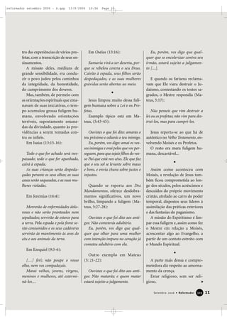 tro das experiências de vários pro-
fetas, com a transcrição de seus en-
sinamentos.
A missão deles, médiuns de
grande sensibilidade, era condu-
zir o povo judeu pelos caminhos
da integridade, da honestidade,
do cumprimento dos deveres.
Mas, também, de permeio com
as orientações espirituais que ema-
navam de suas iniciativas, o tem-
po acumulou grossa fuligem hu-
mana, envolvendo orientações
terríveis, supostamente emana-
das da divindade, quanto às pro-
vidências a serem tomadas con-
tra os infiéis.
Em Isaías (13:15-16):
Todo o que for achado será tres-
passado; todo o que for apanhado,
cairá à espada.
As suas crianças serão despeda-
çadas perante os seus olhos; as suas
casas serão saqueadas, e as suas mu-
lheres violadas.
Em Jeremias (16:4):
Morrerão de enfermidades dolo-
rosas e não serão pranteados nem
sepultados; servirão de esterco para
a terra. Pela espada e pela fome se-
rão consumidos e os seus cadáveres
servirão de mantimento às aves do
céu e aos animais da terra.
Em Ezequiel (9:5-6):
[…] feri; não poupe o vosso
olho, nem vos compadeçais.
Matai velhos, jovens, virgens,
meninos e mulheres, até extermi-
ná-los…
Em Oséias (13:16):
Samaria virá a ser deserta, por-
que se rebelou contra o seu Deus.
Cairão à espada, seus filhos serão
despedaçados, e as suas mulheres
grávidas serão abertas ao meio.
Jesus limpou muito dessa fuli-
gem humana sobre a Lei e os Pro-
fetas.
Exemplo típico está em Ma-
teus, (5:43-45):
Ouvistes o que foi dito: amarás o
teu próximo e odiarás o teu inimigo.
Eu, porém, vos digo: amai os vos-
sos inimigos e orai pelos que vos per-
seguem, para que sejais filhos do vos-
so Pai que está nos céus. Ele que faz
que o seu sol se levante sobre maus
e bons, e envia chuva sobre justos e
injustos.
Quando se reporta aos Dez
Mandamentos, oferece desdobra-
mentos significativos, um novo
brilho, limpando a fuligem (Ma-
teus, 5:27-28):
Ouvistes o que foi dito aos anti-
gos: Não cometerás adultério.
Eu, porém, vos digo que qual-
quer que olhar para uma mulher
com intenção impura no coração já
cometeu adultério com ela.
Outro exemplo em Mateus
(5: 21-22):
Ouvistes o que foi dito aos anti-
gos: Não matarás; e quem matar
estará sujeito a julgamento.
Eu, porém, vos digo que qual-
quer que se encolerizar contra seu
irmão, estará sujeito a julgamen-
to [...].
E quando os fariseus reclama-
vam que Ele viera destruir o Ju-
daísmo, contestando os textos sa-
grados, o Mestre respondia (Ma-
teus, 5:17):
Não penseis que vim destruir a
lei ou os profetas; não vim para des-
truí-los, mas para cumpri-los.
Jesus reporta-se ao que há de
autêntico no Velho Testamento, en-
volvendo Moisés e os Profetas.
O resto era mera fuligem hu-
mana, descartável...
Assim como aconteceu com
Moisés, a revelação de Jesus tam-
bém ficou comprometida ao lon-
go dos séculos, pelos acréscimos e
descuidos do próprio movimento
cristão, atrelado ao carro do poder
temporal, dispostos seus líderes à
assimilação das práticas exteriores
e das fantasias do paganismo.
A missão do Espiritismo é lim-
par essa fuligem e, assim como fez
o Mestre em relação a Moisés,
acrescentar algo ao Evangelho, a
partir de um contato estreito com
o Mundo Espiritual.
A parte mais densa e compro-
metedora diz respeito ao amorna-
mento da crença.
Estar religioso, sem ser reli-
gioso.
11Setembro 2006 • Reformador 332299
reformador setembro 2006 - A.qxp 13/9/2006 10:56 Page 11
 