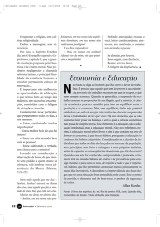 Freqüentar a religião, sem cul-
tivar religiosidade.
Exaltar a mensagem, sem vi-
venciá-la.
Por isso, o Espírito Fenélon
diz, em O Evangelho segundo o Es-
piritismo, capítulo I, que a gran-
de revolução proposta pela Dou-
trina é de ordem moral. Não po-
demos negligenciar a chamada
reforma íntima, a principal fina-
lidade da existência humana, a
envolver permanente esforço de
renovação...
É importante não malbaratar
as oportunidades de edificação,
o que temos feito ao longo dos
milênios, em sucessivas encarna-
ções, envolvidos com a fuligem
de viciações e mazelas.
Fundamental, nesse particular,
que perguntemos todos os dias, a
nós mesmos:
– Estou combatendo minhas
imperfeições?
– Estou melhor hoje do que fui
ontem?
– Estou me relacionando bem
com as pessoas?
– Estou cultivando a verdade,
sem chance para a mentira?
Levando em consideração a
observação de Jesus, de que mui-
to será pedido a quem muito se
ofereceu, vale lembrar outra ad-
vertência do Mestre (Mateus,
7:21-23):
Nem todo aquele que me diz: –
Senhor, Senhor! entrará no Reino
dos céus, mas aquele que faz a von-
tade de meu Pai, que está nos céus.
Muitos me dirão no último dia:
– Senhor, em teu nome não pro-
fetizamos, em teu nome não expeli-
mos demônios, em teu nome não
realizamos prodígios?
E eu lhes responderei:
– Pois, eu nunca vos conheci!
Afastai-vos de mim, vós que prati-
cais a iniqüidade!
Pedindo antecipadas escusas a
você, leitor condescendente, atre-
vo-me, em conclusão, a cometer
um atentado à poesia:
Se almejas, por louvor,
Jesus seguir, com decência,
Resiste, em teu favor,
À fuligem da displicência.
12 Reformador • Setembro 2006333300
ão basta se diga ao homem que lhe corre o dever de traba-
lhar. É preciso que aquele que tem de prover à sua existên-
cia por meio do trabalho encontre em que se ocupar, o que
nem sempre acontece. Quando se generaliza, a suspensão do tra-
balho assume as proporções de um flagelo, qual a miséria. A ciên-
cia econômica procura remédio para isso no equilíbrio entre a
produção e o consumo. Mas, esse equilíbrio, dado seja possível
estabelecer-se, sofrerá sempre intermitências, durante as quais não
deixa o trabalhador de ter que viver. Há um elemento, que se não
costuma fazer pesar na balança e sem o qual a ciência econômica
não passa de simples teoria. Esse elemento é a educação, não a edu-
cação intelectual, mas a educação moral. Não nos referimos, po-
rém, à educação moral pelos livros e sim à que consiste na arte de
formar os caracteres, à que incute hábitos, porquanto a educação é o
conjunto dos hábitos adquiridos. Considerando-se a aluvião de in-
divíduos que todos os dias são lançados na torrente da população,
sem princípios, sem freio e entregues a seus próprios instintos,
serão de espantar as conseqüências desastrosas que daí decorrem?
Quando essa arte for conhecida, compreendida e praticada, o ho-
mem terá no mundo hábitos de ordem e de previdência para con-
sigo mesmo e para com os seus, de respeito a tudo o que é respeitá-
vel, hábitos que lhe permitirão atravessar menos penosamente os
maus dias inevitáveis. A desordem e a imprevidência são duas cha-
gas que só uma educação bem entendida pode curar. Esse o ponto
de partida, o elemento real do bem-estar, o penhor da segurança
de todos.
Fonte: O livro dos espíritos. 87. ed. Rio de Janeiro: FEB, 2006. Questão 685,
Comentário de Kardec. Título atribuído pela Redação.
Allan Kardec
N
Economia e Educação
reformador setembro 2006 - A.qxp 13/9/2006 10:56 Page 12
 