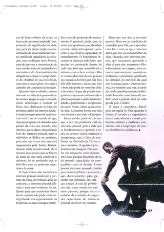 uso do livre-arbítrio, da razão, na
busca cada vez mais ampla da com-
preensão do significado da vida,
que, para ser plena, implica a con-
cretização de uma existência ética –
no sentido de reguladora das rela-
ções com os demais seres. Porém,
mais do que isso,a concretização de
uma conduta moral, inspiradora e
norteadora do desenvolvimento
integral do ser para o cumprimen-
to do objetivo de sua existência,
cuja meta é o uso pleno da razão a
caminho da conquista da intuição.
Quanto mais evoluído, menos
interesse em relação à personalida-
de, menos apego ao que é pessoal,
maior submissão à vontade de
Deus, mais dedicação ao bem do
próximo, maior luz interior. Quan-
to mais interesse pessoal, mais res-
trito está o ser ao mundo do ego,
mais preocupado em defender seus
pontos de vista, seu mundo, seus
objetivos particulares. Quanto mais
livre do interesse pessoal, mais o
indivíduo se dedica ao próximo,
pois sabe que o seu interesse está
resguardado pela Justiça Divina.
Quanto mais desinteressado de si
mesmo, mais cresce, pois se liberta
da jaula do ego para conhecer o
universo do eu profundo que se
identifica com as potências supe-
riores da alma.
O Espiritismo não incentiva o
interesse pessoal, ainda que a pre-
texto da busca de evolução, pois, ao
contrário, o interesse pessoal difi-
culta o processo evolutivo do ser.
Quem quer que racionalize dessa
forma equivocada pode estar in-
terpretando mal o pensamento da
Doutrina, ou não consegue enten-
der o sentido profundo do ensina-
mento. É possível, ainda, que, ao
ouvir os expositores que abordam
o tema, esteja restringindo o con-
ceito à sua própria capacidade de
entendimento. O Espiritismo in-
centiva o interesse pelo bem, que
precisa ser construído dentro de
cada um, fato que possibilitará a
sintonia com o bem externo. Mas
se o indivíduo tem desejo pessoal
na conquista do bem que está fora
dele dificilmente o alcançará, pois
o bem não pode ser somente dele:
é de todos. O que ele precisa con-
quistar é a si mesmo,submetendo o
interesse pessoal,o culto à persona-
lidade, e permitindo o surgimento
do amor.Assim,o bem passa a exis-
tir nele, da mesma forma que está
nos demais e em todo o Universo.
Desse modo, pode-se afirmar
que a raiz do problema está no
interesse pessoal, pois é nele que
se fundamentam o egoísmo e to-
dos os demais vícios, inclusive a
insegurança, que é falta de con-
fiança na Providência Divina e
em si mesmo. O egoísta é pro-
fundamente inseguro. Não con-
fia em ninguém, nem mesmo
em Deus, porque desconfia de si,
da própria capacidade de com-
partilhar com os demais. Como
possui interesse pessoal, conclui
que todos também o possuem e
age, doentiamente, para ga-
rantir sua primazia em rela-
ção a tudo. A raiz do proble-
ma está, desse modo, no inte-
resse pessoal, porque ele é a
antítese da caridade, da supre-
ma capacidade de renúncia
pessoal em favor de outrem.
Deus não nos deu o interesse
pessoal. Deu-nos as condições de
caminhar para Ele, para aprender
com Ele e com os que cresceram
antes que nós, no compartilhar da
vida. Quando, por interesse pes-
soal, nos recusamos, querendo a
vida só para nós, morremos (filo-
soficamente) no engano, para re-
nascer posteriormente, quando en-
tendermos o profundo significado
da caridade, no exercício da qual
não há espaço para o interesse pes-
soal, por mínimo que seja. A partir
daí, todo aperfeiçoamento indivi-
dual é buscado como forma de me-
lhor servir à grande obra da vida,
gerida pelo Criador.
O tema é complexo, difícil,
pois, de esgotá-lo.Vale aguardar o
futuro. O estudo e a experiência
levam naturalmente a mais pro-
fundas análises e melhores con-
clusões sob a inspiração de nos-
sos Benfeitores espirituais.
27Setembro 2006 • Reformador 334455
reformador setembro 2006 - B.qxp 13/9/2006 11:01 Page 27
 