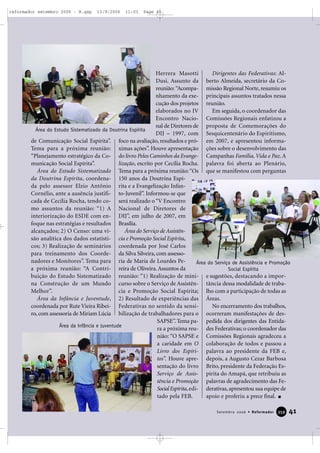 de Comunicação Social Espírita”.
Tema para a próxima reunião:
“Planejamento estratégico da Co-
municação Social Espírita”.
Área do Estudo Sistematizado
da Doutrina Espírita, coordena-
da pelo assessor Elzio Antônio
Cornélio, ante a ausência justifi-
cada de Cecília Rocha, tendo co-
mo assuntos da reunião: “1) A
interiorização do ESDE com en-
foque nas estratégias e resultados
alcançados; 2) O Censo: uma vi-
são analítica dos dados estatísti-
cos; 3) Realização de seminários
para treinamento dos Coorde-
nadores e Monitores”. Tema para
a próxima reunião: “A Contri-
buição do Estudo Sistematizado
na Construção de um Mundo
Melhor”.
Área da Infância e Juventude,
coordenada por Rute Vieira Ribei-
ro, com assessoria de Miriam Lúcia
Herrera Masotti
Dusi. Assunto da
reunião: “Acompa-
nhamento da exe-
cução dos projetos
elaborados no IV
Encontro Nacio-
nal de Diretores de
DIJ – 1997, com
foco na avaliação, resultados e pró-
ximas ações”. Houve apresentação
do livro Pelos Caminhos da Evange-
lização, escrito por Cecília Rocha.
Tema para a próxima reunião:“Os
150 anos da Doutrina Espí-
rita e a Evangelização Infan-
to-Juvenil”. Informou-se que
será realizado o “V Encontro
Nacional de Diretores de
DIJ”, em julho de 2007, em
Brasília.
Área do Serviço de Assistên-
cia e Promoção Social Espírita,
coordenada por José Carlos
da Silva Silveira, com assesso-
ria de Maria de Lourdes Pe-
reira de Oliveira.Assuntos da
reunião: “1) Realização de mini-
curso sobre o Serviço de Assistên-
cia e Promoção Social Espírita;
2) Resultado de experiências das
Federativas no sentido da sensi-
bilização de trabalhadores para o
SAPSE”. Tema pa-
ra a próxima reu-
nião: “O SAPSE e
a caridade em O
Livro dos Espíri-
tos”. Houve apre-
sentação do livro
Serviço de Assis-
tência e Promoção
SocialEspírita,edi-
tado pela FEB.
Dirigentes das Federativas: Al-
berto Almeida, secretário da Co-
missão Regional Norte, resumiu os
principais assuntos tratados nessa
reunião.
Em seguida, o coordenador das
Comissões Regionais enfatizou a
proposta de Comemorações do
Sesquicentenário do Espiritismo,
em 2007, e apresentou informa-
ções sobre o desenvolvimento das
Campanhas Família, Vida e Paz. A
palavra foi aberta ao Plenário,
que se manifestou com perguntas
e sugestões, destacando a impor-
tância dessa modalidade de traba-
lho com a participação de todas as
Áreas.
No encerramento dos trabalhos,
ocorreram manifestações de des-
pedida dos dirigentes das Entida-
des Federativas; o coordenador das
Comissões Regionais agradeceu a
colaboração de todos e passou a
palavra ao presidente da FEB e,
depois, a Augusto Cezar Barbosa
Brito, presidente da Federação Es-
pírita do Amapá, que retribuiu as
palavras de agradecimento das Fe-
derativas, apresentou sua equipe de
apoio e proferiu a prece final.
Área do Estudo Sistematizado da Doutrina Espírita
Área da Infância e Juventude
Área do Serviço de Assistência e Promoção
Social Espírita
41Setembro 2006 • Reformador 335599
reformador setembro 2006 - B.qxp 13/9/2006 11:03 Page 41
 