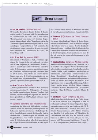 42 Reformador • Setembro 2006336600
Seara Espírita
Rio de Janeiro: Encontro do ESDE
O Conselho Espírita do Estado do Rio de Janeiro
realiza, no dia 17 deste mês, o VII Encontro Estadual
de Coordenadores de ESDE, com o tema central
“Espíritas, amai-vos e instruí-vos”. Constam do pro-
grama: Mesa-redonda sobre “Bases Doutrinárias das
Atividades Espíritas direcionadas para o ESDE”, coor-
denada pela vice-presidente da FEB, Cecília Rocha;
atividades em grupo; e exposição do tema “As condi-
ções essenciais do Coordenador de ESDE”, por
Cezar Braga Said.
R. G. do Sul: 85 anos da FERGS
Fundada em 17 de janeiro de 1921, a Federação Espí-
rita do Rio Grande do Sul está realizando em todo o
ano de 2006 programação comemorativa de seus 85
anos de fecunda atividade doutrinária e federativa.
Além de homenagear todos os seus dirigentes, des-
de a fundação, realizou um grande evento na noite
de 23 de junho, com palestra de Divaldo Pereira
Franco para cerca de 11 mil pessoas, ocasião em que
foi lançada uma edição especial de O Evangelho se-
gundo o Espiritismo, numa parceria FEB/FERGS.
Acre: Semana da Família
A Federação Espírita do Estado do Acre promoveu
em sua sede, nos dias 19 e 20 de agosto, a X Semana
da Família, com abordagem do tema“Família e Espi-
ritismo”, desenvolvido por Gasparina dos Anjos de
Jesus, presidente da FEEAC, Paulo Affonso Nasci-
mento e outros.
Espanha: Seminário para Trabalhadores
A cidade de San Martín de Valdeiglesias, próxima a
Madrid, sediou um Seminário para Dirigentes e Tra-
balhadores Espíritas, promovido pela Federação Es-
pírita Espanhola, com o apoio do Conselho Espírita
Internacional. O evento, dirigido por Salvador Mar-
tín, presidente da FEE, ocorreu no Teatro da locali-
dade, de 30 de junho a 2 de julho deste ano, destina-
do a 70 participantes de 13 cidades e 16 casas espíri-
tas, e contou com a atuação de Antonio Cesar Perri
de Carvalho, assessor da Comissão Executiva do CEI.
Fortaleza (CE): Mostra de Teatro Transcen-
dental
Em agosto foi realizada a 4a
Mostra de Teatro Trans-
cendental, em Fortaleza. A idéia da Mostra é divulgar
o Espiritismo através do teatro e da arte, abordando
lições de fé, amor e caridade. Mais de 15 espetáculos
e 3 workshops, que falam de Jesus, dos sentimentos e
da Doutrina Espírita, foram assistidos por mais de
dez mil pessoas de várias religiões durante os seis
dias do evento.
Estados Unidos: Congresso Médico-Espírita
Será realizado em Washington (DC), nos dias 7 e 8
de outubro, o 1o
Congresso Médico-Espírita dos Es-
tados Unidos, organizado pelo Conselho Espírita dos
Estados Unidos e pela Associação Médico-Espírita
Internacional. O tema central –“Interconectando Me-
dicina e Espiritismo” –, desdobrado em diversos e
importantes subtemas, será desenvolvido por expo-
sitores de renome nos campos da Medicina e do
Espiritismo, entre os quais: Harold Koening, Andrew
Power, Melvin Morse, Marlene Nobre, Roberto
Lúcio Vieira de Souza, Álvaro Avezum, Décio Iandoli
Jr., Sérgio Felipe de Oliveira e Alberto Ribeiro de
Almeida.
São Paulo: FEESP comemora 70 anos
A Federação Espírita do Estado de São Paulo, funda-
da em 12 de julho de 1936, completou 70 anos de
profícua atividade espírita na capital paulista. A pro-
gramação comemorativa teve início no dia 30 de
abril, com o Seminário “Libertação pelo Amor”, por
Divaldo Pereira Franco, no Clube Atlético Juventus;
nos dias 10 e 11 de junho, houve o 5o
Megafeirão do
Livro Espírita, com mais de 4 mil títulos e 70 mil
livros de 41 editoras; em 16 de julho, na sua sede,
ocorreu o 63o
Encontro de Espiritismo – 70 anos de
FEESP –, com palestra da presidente Silvia Puglia.
reformador setembro 2006 - B.qxp 13/9/2006 11:03 Page 42
 