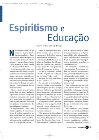 5Setembro 2006 • Reformador 332233
o mundo atrasado em que
vivemos a maioria de seus
habitantes admira e busca
o que os seus sentidos elegem co-
mo conquistas a realizar: a noto-
riedade, a riqueza, o luxo, o fausto,
a posição social, o prazer e todos
os valores da vida material.
Entretanto, considerando o ser
imortal que todos somos, o Espíri-
to eterno que está transitoriamente
ligado a um corpo material pere-
cível, os verdadeiros valores a ser
conquistados não estão no exterior,
mas no interior de cada um: a inte-
ligência e os sentimentos, forma-
dores do caráter.
Como o Cristo já havia ensina-
do há dois mil anos, também o
Espiritismo, o Consolador por Ele
prometido e enviado, vem ressal-
tar a primordial necessidade da
construção dos valores interiores,
sem prejuízo do atendimento das
necessidades secundárias.
Compreendendo a vida, neste
mundo, a prática de inúmeros es-
forços de ordem material, os ho-
mens esqueceram sua condição de
seres espirituais para dar ênfase a
tudo que se relaciona à fase transi-
tória da vida ligada ao corpo.
Todos os mensageiros do Alto,
desde remotas eras, tiveram a
preocupação de lembrar a natu-
reza espiritual do homem.
Os ensinos do Mestre Jesus res-
saltam a finalidade da vida pre-
sente e o caminho para o futuro,
para o “reino dos céus” que se en-
contra dentro de nós mesmos:
“Eu sou o caminho, e a verdade
e a vida. Ninguém vai ao Pai, se-
não por mim.” (João, 14:6.)
“O reino de Deus está dentro
de vós.” (Lucas, 17:21.)
Por sua vez, o Consolador, a
Doutrina Espírita,mostra a vida fu-
tura do Espírito que deixa o corpo
físico, no fenômeno que denomi-
namos morte, para voltar ao mun-
do espiritual, às Esferas que se des-
tinam a acolher as almas das mais
diferentes condições evolutivas.
A compreensão dessa realidade
retifica os erros e enganos resul-
tantes de crenças milenares sobre
as finalidades da vida na Terra e
suas conseqüências.
Pelos ensinos do Consolador,
comprovados por múltiplas for-
mas, através de experiências, reve-
lações dos Espíritos Superiores e
informações de entidades espiri-
tuais de variadas condições evolu-
tivas, desmoronam-se as hipóte-
ses acolhidas pelas religiões e filo-
sofias tradicionais da existência
de um céu, um inferno e um pur-
gatório destinados a acolher os
chamados mortos.
Por outro lado, a realidade das
vidas sucessivas demonstra a ver-
dade da doutrina reencarnacio-
nista, conhecida há milênios, mas
rejeitada pelas igrejas cristãs e por
outras religiões, com graves pre-
juízos para o conhecimento do po-
sitivo, do real.
Essas retificações que dão ênfa-
se aos ensinos morais do Cristo,
formulados em linguagem figura-
da para atender às condições de
compreensão dos homens de sua
época, estão claramente expostas
na Doutrina Espírita em lingua-
gem simples e inteligível para to-
dos que se interessam pelas verda-
des eternas.
A fé raciocinada e pura, baseada
nos fatos e nas realidades e não em
hipóteses em que a imaginação in-
flui de maneira poderosa, mostra-
-nos o caminho certo que temos de
percorrer para alcançar a perfeição.
Esse roteiro resume-se na edu-
Espiritismo e
Educação
N
JUVANIR BORGES DE SOUZA
reformador setembro 2006 - A.qxp 13/9/2006 10:55 Page 5
 