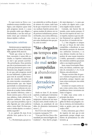 É o que ocorre na Terra: o as-
sombroso avanço científico-tecno-
lógico, com desprezo quase total
pelo progresso moral, é a causa
dos grandes males que afligem a
Humanidade, e um dos mais gri-
tantes sinais que reclamam mu-
danças rápidas e radicais.
Operações seletivas
Atentemos para as seguintes pas-
sagens do livro A Gênese, de Kardec,
FEB, capítulo XVII, item 63:
“Tendo que reinar na Terra o
bem, necessário é sejam dela ex-
cluídos os Espíritos endurecidos
no mal e que possam acarretar-
-lhe perturbações. Deus permitiu
que eles aí permanecessem o tem-
po de que precisavam para se me-
lhorarem; mas, chegado o momen-
to em que, pelo progresso moral
de seus habitantes, o globo terrá-
queo tem de ascender na hierar-
quia dos mundos, interdito será
ele, como morada, a encarnados e
desencarnados que não hajam
aproveitado os ensinamentos que
uns e outros se achavam em con-
dições de aí receber. Serão exilados
para mundos inferiores, como o
foram outrora para a Terra os da
raça adâmica, vindo substituí-los
Espíritos melhores. Essa separa-
ção, a que Jesus presidirá, é que se
acha figurada por estas palavras
sobre o juízo final: ‘Os bons pas-
sarão à minha direita e os maus à
minha esquerda’”.
E, no capítulo XI, item 36 do
referido livro pode-se ler o se-
guinte:
“[...] Na destruição, que por es-
sas catástrofes se verifica, de gran-
de número de corpos, nada mais
há do que rompimento de vestidu-
ras; nenhum Espírito perece; eles
apenas mudam de planos; em vez
de partirem isoladamente, partem
em bandos, essa a única diferença,
visto que, ou por uma causa ou
por outra, fatalmente têm que par-
tir, cedo ou tarde”.
Ainda no item 37, do mesmo
capítulo, a explicação é claríssima:
“[...] Há, pois, emigrações e
imigrações coletivas de um mun-
do para outro, donde resulta a in-
trodução, na população de um
deles, de elementos inteiramente
novos [...]”.
Em O Livro dos Espíritos temos
a resposta à pergunta 737:
“Com que fim fere Deus a Hu-
manidade por meio de flagelos des-
truidores? – Para fazê-la progre-
dir mais depressa [...] e para que
se realize em alguns anos o que
teria exigido muitos séculos”.
Contudo, não haverá fim de
mundo, como muitos pensam. O
fim será do império do mal. A es-
se respeito, vejamos o que nos afir-
ma Emmanuel no capítulo XXV
do seu livro A Caminho da Luz:
“[...] São chegados os tempos
em que as forças do mal serão
compelidas a abandonar as suas
derradeiras posições de domínio
nos ambientes terrestres, e os
seus últimos triunfos são bem o
penhor de uma reação temerária
e infeliz, apressando a realização
dos vaticínios sombrios que pesam
sobre o seu império perecível”.
Jesus, nosso Governador Plane-
tário, nos deixou, conforme capí-
tulo 24, versículos 6, 7, 8 e 14, de
Mateus, esta advertência:
“Porque ouvireis falar de guer-
ras e rumores de guerras; não vos
perturbeis, porque importa que
essas coisas aconteçam, mas ainda
não é o fim.
Levantar-se-á nação contra na-
ção e reino contra reino, e haverá
pestilências, fome e terremotos em
todos os lugares.
E todas essas coisas serão o
princípio das dores.
Porque importa que este evan-
gelho do Reino seja pregado a to-
das as criaturas, em testemunho a
todas as gentes, para que então
venha o fim”.
É claro, reiteramos, que o fim é
do império do mal, que já está
agonizando, porque atingiu seus
limites de permanência no orbe
terrestre.
29Dezembro 2006 • Reformador 446677
“São chegados
os tempos em
que as forças
do mal serão
compelidas
a abandonar
as suas
derradeiras
posições”
reformador dezembro 2006 - B.qxp 5/12/2006 11:42 Page 29
 