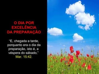 O DIA POR
  EXCELÊNCIA
DA PREPARAÇÃO

 “E, chegada a tarde,
porquanto era o dia da
 preparação, isto é, a
 véspera do sábado,”
      Mar. 15:42.
 