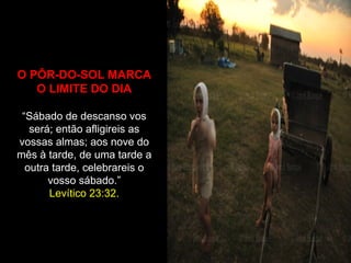 O PÔR-DO-SOL MARCA
   O LIMITE DO DIA

 “Sábado de descanso vos
   será; então afligireis as
vossas almas; aos nove do
mês à tarde, de uma tarde a
  outra tarde, celebrareis o
       vosso sábado.”
       Levítico 23:32.
 