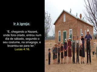 Ir à igreja:

  “E, chegando a Nazaré,
onde fora criado, entrou num
 dia de sábado, segundo o
seu costume, na sinagoga, e
   levantou-se para ler.”
        Lucas 4:16.
 