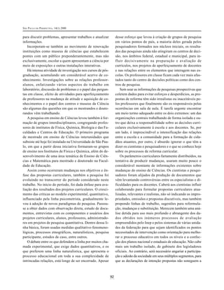 SÃO PAULO EM PERSPECTIVA, 14(1) 2000
92
para discutir problemas, apresentar trabalhos e atualizar
informações.
Incorporam-se também ao movimento de renovação
instituições como museus de ciências que estabelecem
pontes com um público preponderantemente, mas não
exclusivamente, escolar a quem apresentam a ciência por
meio de exposições e outras instalações interativas.
Há intensa atividade de investigação nos cursos de pós-
graduação, acumulando um considerável acervo de co-
nhecimento. Investigações sobre as relações professor-
alunos, enfatizando vários aspectos do trabalho em
laboratório, discussão de problemas e o papel das pergun-
tas em classe, efeito de atividades para aperfeiçoamento
de professores na mudança de atitude e aquisição de co-
nhecimentos e o papel dos centros e museus da Ciência
são algumas das questões em que os mestrandos e douto-
randos vêm trabalhando.
A pesquisa em ensino de Ciências levou também à for-
mação de grupos interdisciplinares, congregando profes-
sores de institutos de Física, Química, Biologia e das Fa-
culdades e Centros de Educação. O primeiro programa
de mestrado em ensino de Ciências interunidades que
subsiste até hoje foi instalado na Universidade de São Pau-
lo, em que a partir dessa iniciativa formaram-se grupos
de ensino nos Institutos de Física e Química, além do de-
senvolvimento de uma área temática de Ensino de Ciên-
cias e Matemática para mestrado e doutorado na Facul-
dade de Educação.
Assim como ocorreram mudanças nos objetivos e ên-
fase das propostas curriculares, também a pesquisa foi
evoluindo no transcorrer do período considerado neste
trabalho. No início do período, foi dada ênfase para ava-
liação dos resultados dos projetos curriculares. O cresci-
mento das críticas ao modelo experimental, quantitativo,
influenciado pela linha psicometrista, gradualmente le-
vou à adoção de novos paradigmas de pesquisa. Passou-
se a obter dados com observação direta, estudo de docu-
mentos, entrevistas com os componentes e usuários dos
projetos curriculares, alunos, professores, administrado-
res em projetos de pesquisa quantitativa. Dentro dessa li-
nha básica, foram usadas medidas qualitativo-fenomeno-
lógicas, processos etnográficos, naturalísticos, pesquisa
participante, estudos de caso, entre outros.
O debate entre os que defendem a linha por muitos cha-
mada experimental, que exige dados quantitativos, e os
que preferem uma linha naturalística, que apresenta o
processo educacional em toda a sua complexidade de
intrincadas relações, está longe de ser encerrado. Apesar
desse esforço que levou à criação de grupos de pesquisa
em vários pontos do país, a maioria deles gerada pelos
pesquisadores formados nos núcleos iniciais, os resulta-
dos das pesquisas ainda não atingiram os centros de deci-
são, nos âmbitos federal, estadual e municipal, para in-
fluir decisivamente na preparação e avaliação de
currículos, nos projetos de aperfeiçoamento de docentes
e nas relações entre os elementos que interagem nas es-
colas. Os professores em classe ficam cada vez mais afas-
tados tanto do centro de decisões políticas como dos cen-
tros de pesquisa.
Sem usar as informações de pesquisas prospectivas que
coletem dados para evitar esforços e desperdícios, as pro-
postas de reforma têm sido irrealistas ou inaceitáveis pe-
los professores que finalmente são os responsáveis pelas
ocorrências em sala de aula. É tarefa urgente encontrar
um meio termo adequado entre os dois extremos: um das
organizações centrais trabalhando de forma isolada e ou-
tro que deixa a responsabilidade sobre as decisões curri-
culares exclusivamente à escola e aos docentes. Se, por
um lado, é imprescindível a intensificação das relações
entre a escola e a comunidade para a formação de cida-
dãos atuantes, por outro, é absurdo ignorar o que têm a
dizer os cientistas e pesquisadores e o que se conhece hoje
sobre os processos de reforma curricular.
Os parâmetros curriculares fartamente distribuídos, na
tentativa de produzir mudanças, usaram muito pouco o
considerável montante de informações existentes sobre
mudanças do ensino de Ciências. Os cientistas e pesqui-
sadores foram alijados da produção de documentos que
vêm levantando controvérsias entre os especialistas e di-
ficuldades para os docentes. Caberá aos cientistas influir
colaborando para formular propostas curriculares atua-
lizadas, relevantes e realistas, não só indicando as impro-
priedades, omissões e propostas discutíveis, mas também
propondo linhas de trabalho, sugestões para reformula-
ção, mudanças e substituição. Merecem também uma aná-
lise detida para uso mais profundo e abrangente dos da-
dos obtidos nos inúmeros processos de avaliação
empreendidos pelo Inep e pelos sistemas de várias unida-
des da federação para que sejam identificados os pontos
necessitados de intervenção como orientação para melho-
rar o processo educativo em todos os níveis e a confec-
ção dos planos nacional e estaduais de educação. Não cabe
mais um trabalho isolado, de gabinete dos legisladores
oficiais. Ao contrário, será necessário angariar a participa-
ção e adesão da sociedade em seus múltiplos segmentos, para
que as declarações de intenção propostas não soneguem a
 