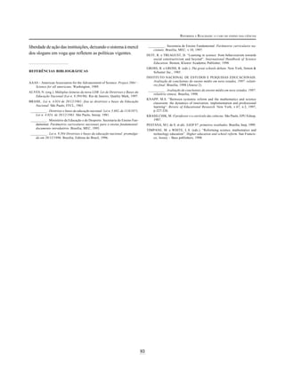 93
REFORMAS E REALIDADE: O CASO DO ENSINO DAS CIÊNCIAS
liberdade de ação das instituições, deixando o sistema à mercê
dos slogans em voga que refletem as políticas vigentes.
REFERÊNCIAS BIBLIOGRÁFICAS
AAAS – American Association for the Advancement of Science. Project 2061 –
Science for all americans. Washington, 1989.
ALVES, N. (org.). Múltiplas leituras da nova LDB: Lei de Diretrizes e Bases da
Educação Nacional (Lei n. 9.394/96). Rio de Janeiro, Quality Mark, 1997.
BRASIL. Lei n. 4.024 de 20/12/1961: fixa as diretrizes e bases da Educação
Nacional. São Paulo, FFCL, 1963.
__________ . Diretrizes e bases da educação nacional: Lei n. 5.692, de 11/8/1971,
Lei n. 4.024, de 20/12/1961. São Paulo, Imesp, 1981.
__________ . Ministério da Educação e do Desporto. Secretaria do Ensino Fun-
damental. Parâmetros curriculares nacionais para o ensino fundamental:
documento introdutório. Brasília, MEC, 1995.
__________ . Lei n. 9.394 Diretrizes e bases da educação nacional: promulga-
da em 20/12/1996. Brasília, Editora do Brasil, 1996.
__________ . Secretaria de Ensino Fundamental. Parâmetros curriculares na-
cionais. Brasília, MEC, v.10, 1997.
DUIT, R. e TREAGUST, D. “Learning in science: from behaviourism towards
social constructivism and beyond”. International Handbook of Science
Education. Boston, Kluwer Academic Publisher, 1998.
GROSS, B. e GROSS, R. (eds.). The great schools debate. New York, Simon &
Schuster Inc., 1985.
INSTITUTO NACIONAL DE ESTUDOS E PESQUISAS EDUCACIONAIS.
Avaliação de concluintes do ensino médio em nove estados, 1997: relató-
rio final. Brasília, 1998 (Anexo 2).
__________ . Avaliação de concluintes do ensino médio em nove estados, 1997:
relatório síntese. Brasília, 1998.
KNAPP, M.S. “Between systemic reform and the mathematics and science
classroom: the dynamics of innovation, implementation and professional
learning”. Review of Educational Research. New York, v.67, n.2, 1997,
p.227-226.
KRASILCHIK, M. O professor e o currículo das ciências. São Paulo, EPU/Edusp,
1987.
PESTANA, M.I. de S. et alii. SAEB 97: primeiros resultados. Brasília, Inep, 1999.
TIMPANE, M. e WHITE, L.S. (eds.). “Reforming science, mathematics and
technology education”. Higher education and school reform. San Francis-
co, Jossey – Bass publishers, 1998.
 