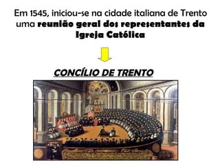 Em 1545, iniciou-se na cidade italiana de Trento uma  reunião geral dos representantes da Igreja Católica CONCÍLIO DE TRENTO 