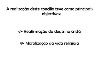 A realização deste concílio teve como principais objectivos: Reafirmação da doutrina cristã Moralização da vida religiosa 
