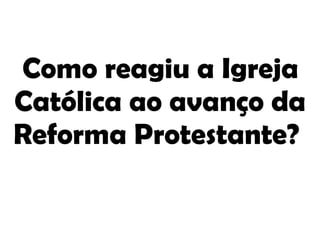 Como reagiu a Igreja Católica ao avanço da Reforma Protestante?  