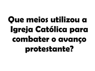 Que meios utilizou a Igreja Católica para combater o avanço protestante? 