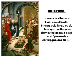 OBJECTIVO: prevenir a leitura de livros considerados imorais pela Igreja ou de obras que contivessem desvios teológicos e deste modo " prevenir a corrupção dos fiéis ".  