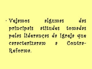 Vejamos algumas das principais atitudes tomadas pelas lideranças da Igreja que caracterizaram a Contra-Reforma. 
