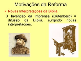 Motivações da Reforma Novas Interpretações da Bíblia.   Invenção da Imprensa (Gutenberg) = difusão da Bíblia, surgindo novas interpretações. 