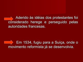 Aderido às idéias dos protestantes foi
considerado herege e perseguido pelas
autoridades francesas.

Em 1534, fugiu para a Suíça, onde o
movimento reformista já se desenvolvia.

 