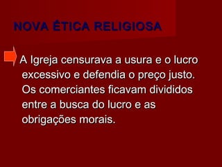 NOVA ÉTICA RELIGIOSA
A Igreja censurava a usura e o lucro
excessivo e defendia o preço justo.
Os comerciantes ficavam divididos
entre a busca do lucro e as
obrigações morais.

 