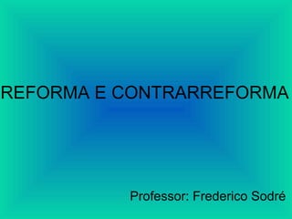 REFORMA E CONTRARREFORMA
Professor: Frederico Sodré
 