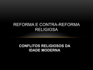 REFORMA E CONTRA-REFORMA
        RELIGIOSA


  CONFLITOS RELIGIOSOS DA
      IDADE MODERNA
 