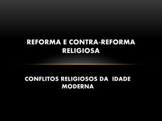 CONFLITOS RELIGIOSOS DA IDADE
MODERNA
REFORMA E CONTRA-REFORMA
RELIGIOSA
 