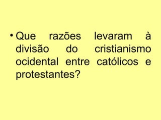 • Que razões levaram à
divisão
do
cristianismo
ocidental entre católicos e
protestantes?

 