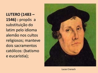 LUTERO (1483 –
1546) : propôs a
substituição do
latim pelo idioma
alemão nos cultos
religiosos; manteve
dois sacramentos
católicos: (batismo
e eucaristia);
Lucas Cranach
 