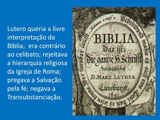 Lutero queria a livre
interpretação da
Bíblia; era contrário
ao celibato; rejeitava
a hierarquia religiosa
da Igreja de Roma;
pregava a Salvação
pela fé; negava a
Transubstanciação.
 