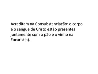 Acreditam na Consubstanciação: o corpo
e o sangue de Cristo estão presentes
juntamente com o pão e o vinho na
Eucaristia).
 