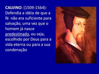 CALVINO: (1509-1564):
Defendia a idéia de que a
fé não era suficiente para
salvação, uma vez que o
homem já nasce
predestinado, ou seja,
escolhido por Deus para a
vida eterna ou para a sua
condenação.
 