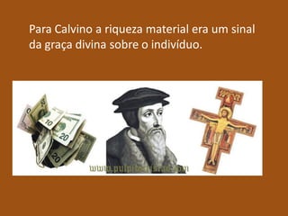 Para Calvino a riqueza material era um sinal
da graça divina sobre o indivíduo.
 