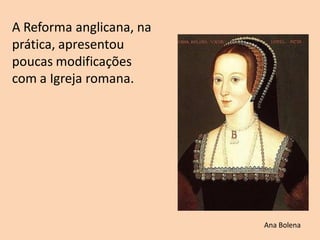 A Reforma anglicana, na
prática, apresentou
poucas modificações
com a Igreja romana.
Ana Bolena
 