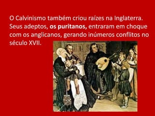 O Calvinismo também criou raízes na Inglaterra.
Seus adeptos, os puritanos, entraram em choque
com os anglicanos, gerando inúmeros conflitos no
século XVII.
 