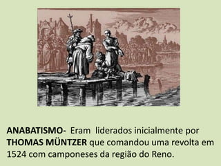 ANABATISMO- Eram liderados inicialmente por
THOMAS MÜNTZER que comandou uma revolta em
1524 com camponeses da região do Reno.
 