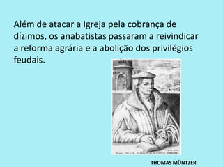 Além de atacar a Igreja pela cobrança de
dízimos, os anabatistas passaram a reivindicar
a reforma agrária e a abolição dos privilégios
feudais.
THOMAS MÜNTZER
 