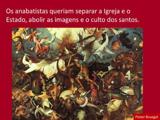Os anabatistas queriam separar a Igreja e o
Estado, abolir as imagens e o culto dos santos.
Pieter Bruegel
 