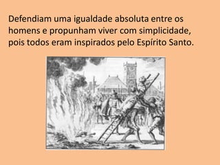 Defendiam uma igualdade absoluta entre os
homens e propunham viver com simplicidade,
pois todos eram inspirados pelo Espírito Santo.
 