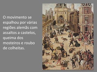 O movimento se
espalhou por várias
regiões alemãs com
assaltos a castelos,
queima dos
mosteiros e roubo
de colheitas.
 