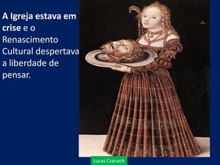 A Igreja estava em
crise e o
Renascimento
Cultural despertava
a liberdade de
pensar.
Lucas Cranach
 