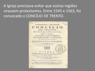A Igreja precisava evitar que outras regiões
virassem protestantes. Entre 1545 e 1563, foi
convocado o CONCÍLIO DE TRENTO.
 