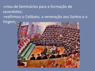 -criou de Seminários para a formação de
sacerdotes;
-reafirmou o Celibato, a veneração aos Santos e a
Virgem;
 
