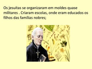 Os jesuítas se organizaram em moldes quase
militares . Criaram escolas, onde eram educados os
filhos das famílias nobres;
 