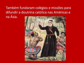 Também fundaram colégios e missões para
difundir a doutrina católica nas Américas e
na Ásia.
 