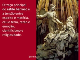 O traço principal
do estilo barroco é
a tensão entre
espírito e matéria,
céu e terra, razão e
emoção,
cientificismo e
religiosidade.
Bernini
 